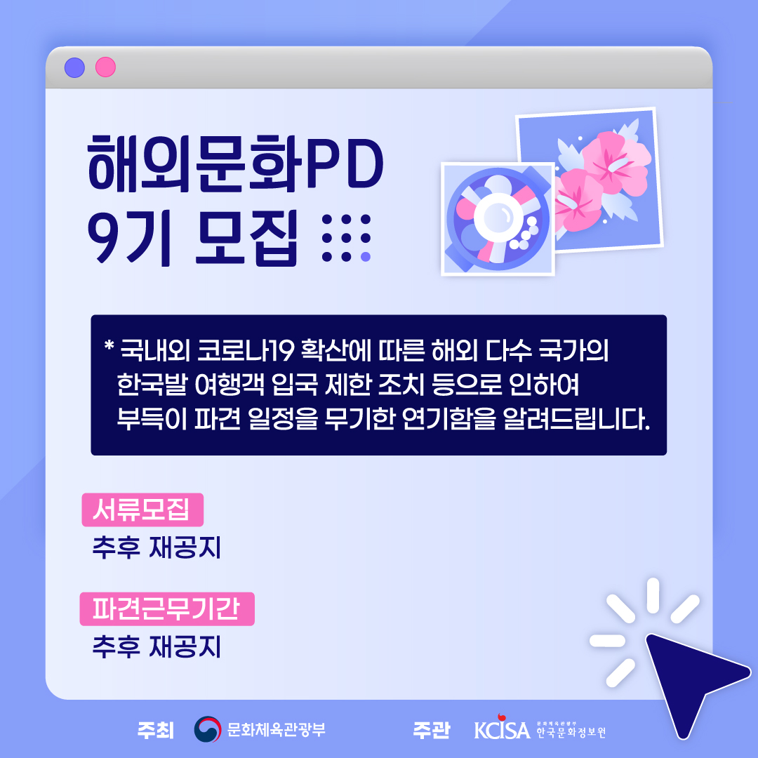 해외문화PD 모집 관련하여 국내외 코로나19 확진에 따른 해외 다수 국가의 한국발 여행객 입국 제한 조치 등으로 인하여 부득이 파견 일정을 무기한 연기함을 알려드립니다. 추가일정은 추후 재공지 드립니다.  