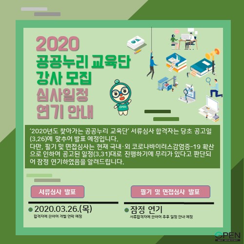 2020년도 찾아가는 공공누리 교육단 서류심사 합격자는 당초 공고일에 맞춰 발표예정입니다. 다만, 필기 및 면접심사는 현재 국내외 코로나바이러스 감염증 확산으로 인하여 공고된 일정대로 진행되기에 무리가 있다고 판단되어 잠정 연기하였음을 알려드립니다. 