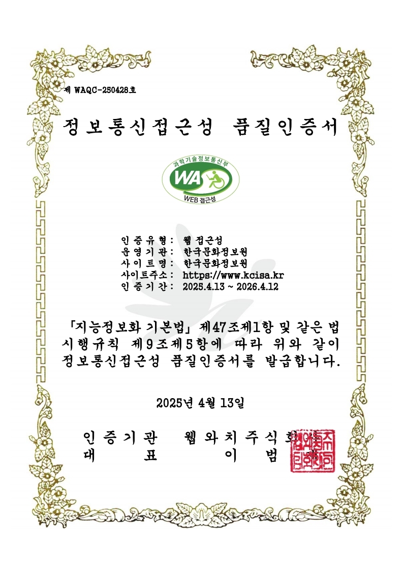 제WAQC-250428호 정보통신접근성 품질인증서 | 인증유형:웹접근성, 운영기관:한국문화정보원, 사이트명:한국문화정보원, 사이트주소:http://www.kcisa.kr, 인증기간:2025년4월13일부터 2026년4월12일까지 | 지능정보화기본법 제47조제1항 및 같은 법 시행규칙 제9조제5항에 따라 위와 같이 정보통신접근성 품질인증서를 발급합니다. 2025년 4월 13일, 인증기관 웹와치주식회사, 대표 이범재